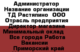 Администратор › Название организации ­ ТД Растяпино, ООО › Отрасль предприятия ­ Директор магазина › Минимальный оклад ­ 1 - Все города Работа » Вакансии   . Приморский край,Уссурийский г. о. 